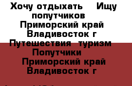 Хочу отдыхать! ) Ищу попутчиков! - Приморский край, Владивосток г. Путешествия, туризм » Попутчики   . Приморский край,Владивосток г.